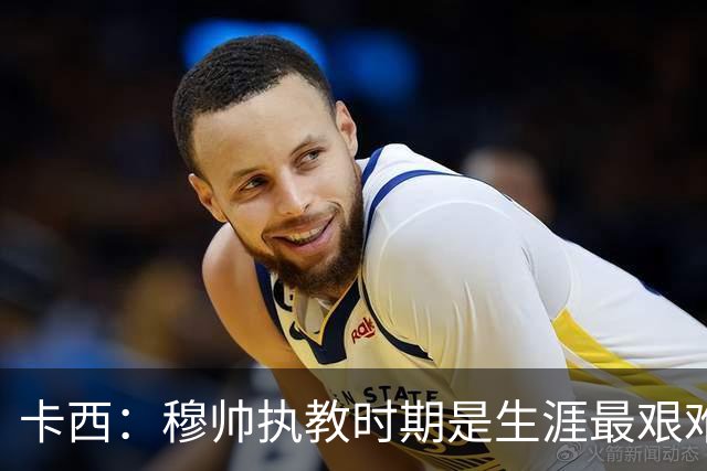 卡西：穆帅执教时期是生涯最艰难时光，如今回头看我和他都放下了